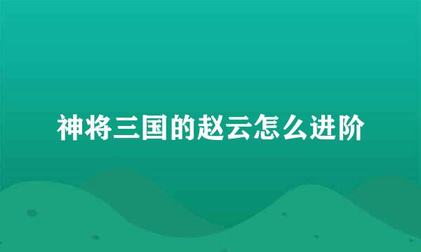 神将三国的赵云怎么进阶