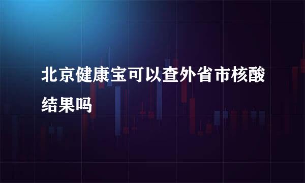 北京健康宝可以查外省市核酸结果吗
