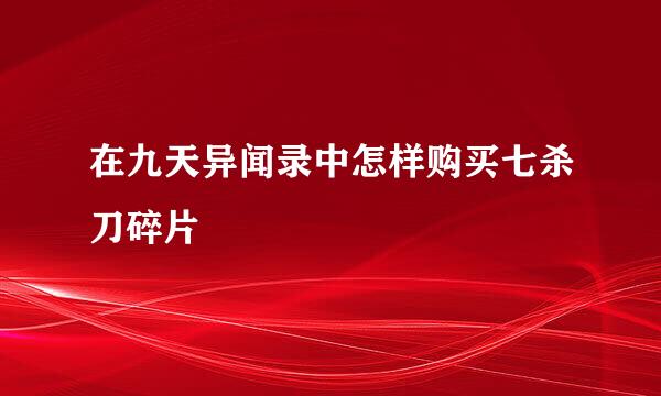 在九天异闻录中怎样购买七杀刀碎片