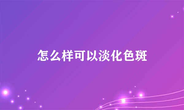 怎么样可以淡化色斑