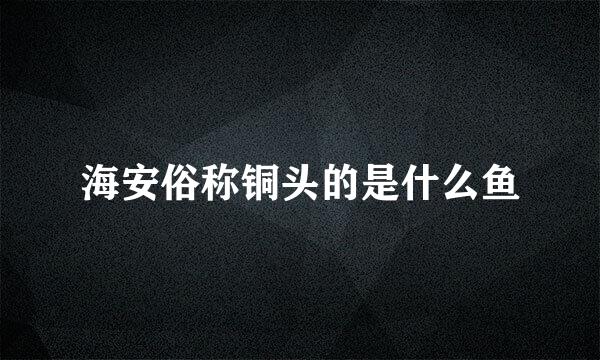 海安俗称铜头的是什么鱼