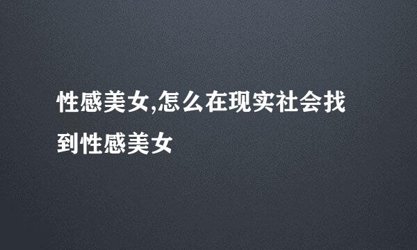性感美女,怎么在现实社会找到性感美女