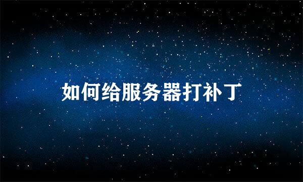 如何给服务器打补丁