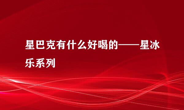 星巴克有什么好喝的——星冰乐系列