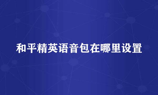 和平精英语音包在哪里设置