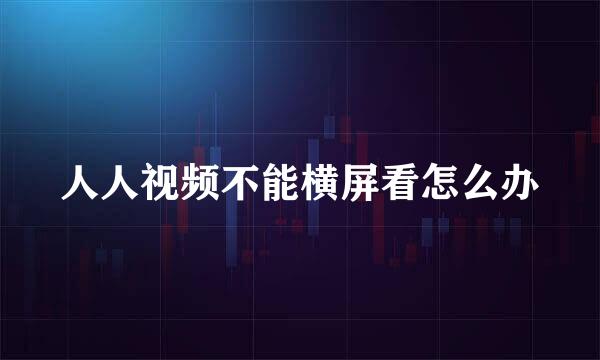 人人视频不能横屏看怎么办