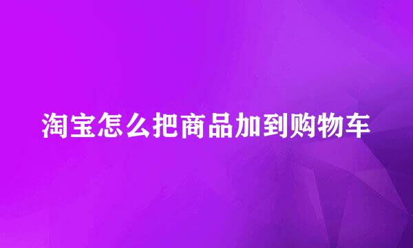 淘宝怎么把商品加到购物车