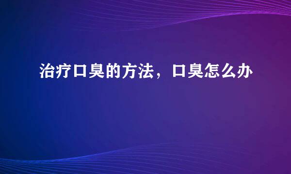 治疗口臭的方法，口臭怎么办