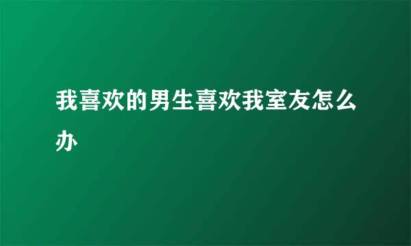 我喜欢的男生喜欢我室友怎么办