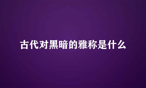 古代对黑暗的雅称是什么