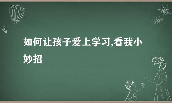 如何让孩子爱上学习,看我小妙招