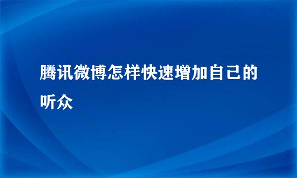 腾讯微博怎样快速增加自己的听众