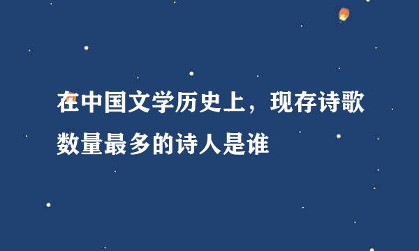 在中国文学历史上，现存诗歌数量最多的诗人是谁
