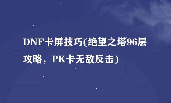 DNF卡屏技巧(绝望之塔96层攻略，PK卡无敌反击)