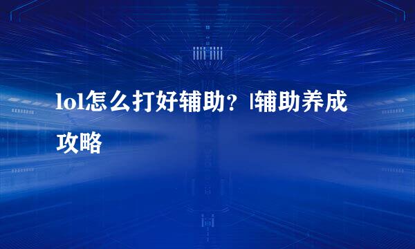 lol怎么打好辅助？|辅助养成攻略
