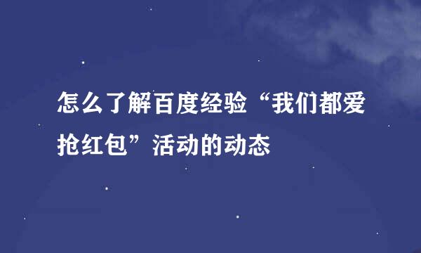 怎么了解百度经验“我们都爱抢红包”活动的动态