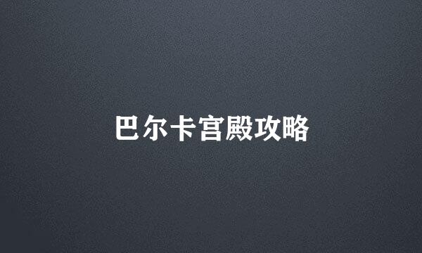 巴尔卡宫殿攻略