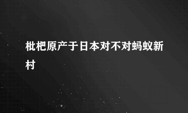 枇杷原产于日本对不对蚂蚁新村