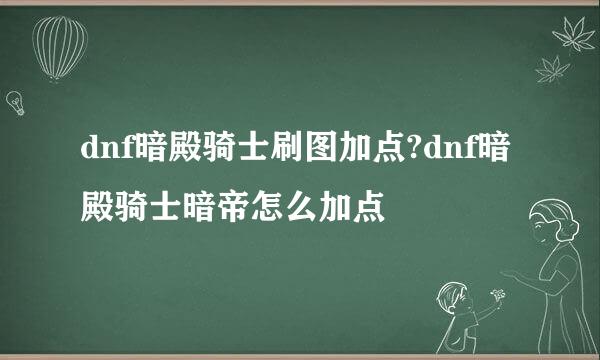 dnf暗殿骑士刷图加点?dnf暗殿骑士暗帝怎么加点