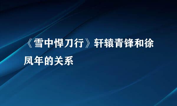 《雪中悍刀行》轩辕青锋和徐凤年的关系