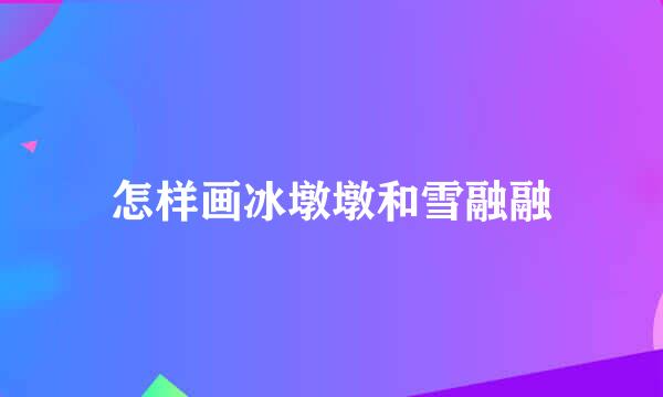 怎样画冰墩墩和雪融融