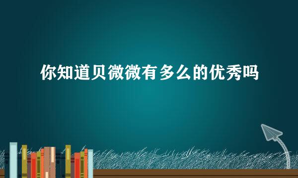 你知道贝微微有多么的优秀吗