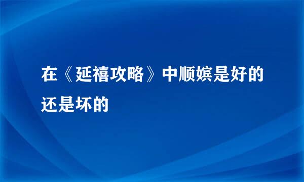 在《延禧攻略》中顺嫔是好的还是坏的