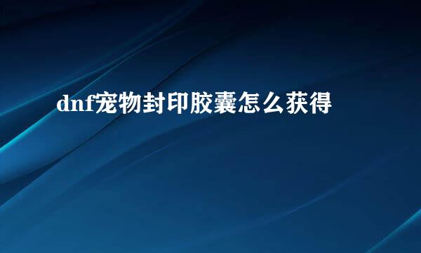 dnf宠物封印胶囊怎么获得