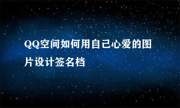 QQ空间如何用自己心爱的图片设计签名档