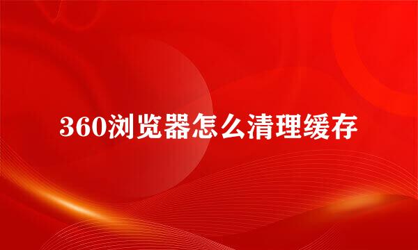 360浏览器怎么清理缓存