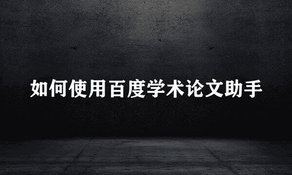 如何使用百度学术论文助手