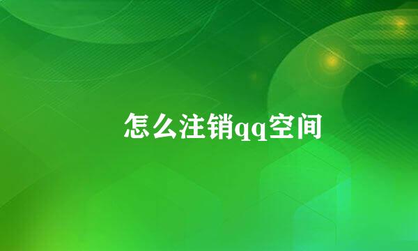 ​怎么注销qq空间