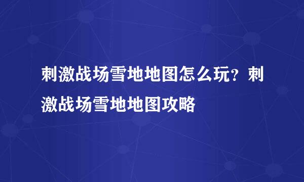 刺激战场雪地地图怎么玩？刺激战场雪地地图攻略