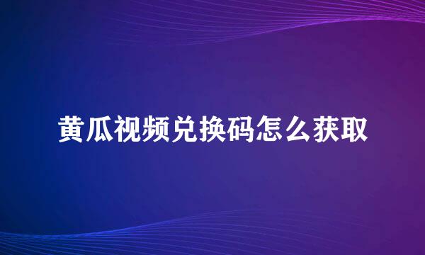 黄瓜视频兑换码怎么获取
