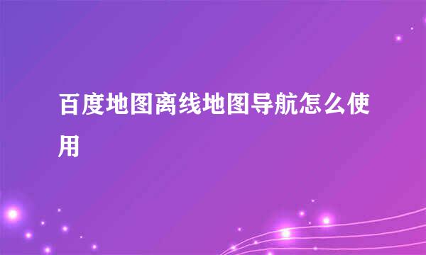 百度地图离线地图导航怎么使用