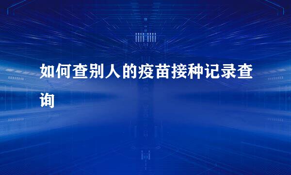 如何查别人的疫苗接种记录查询