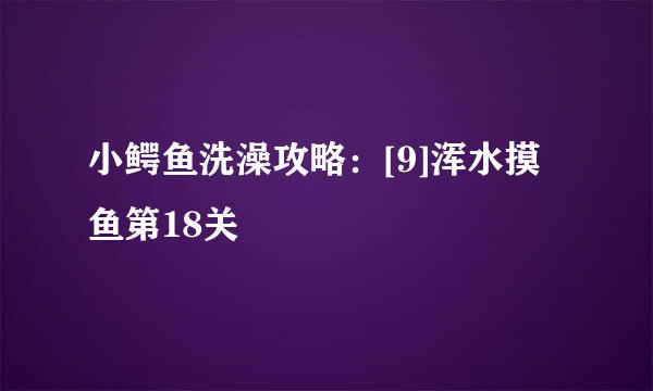 小鳄鱼洗澡攻略：[9]浑水摸鱼第18关