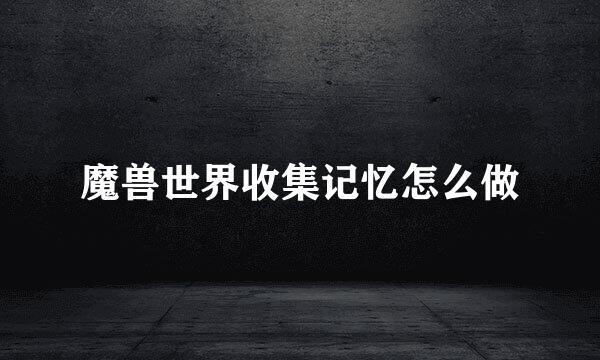 魔兽世界收集记忆怎么做