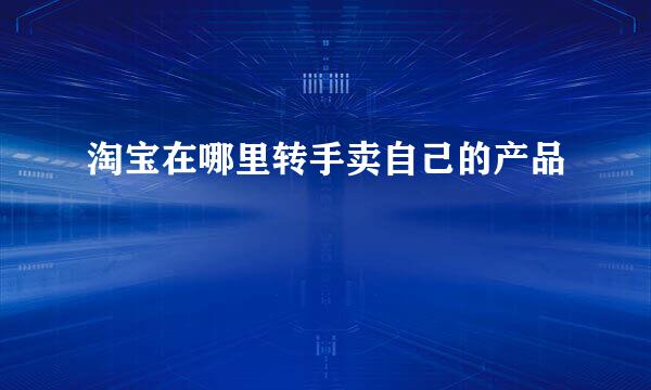 淘宝在哪里转手卖自己的产品