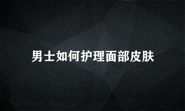 男士如何护理面部皮肤