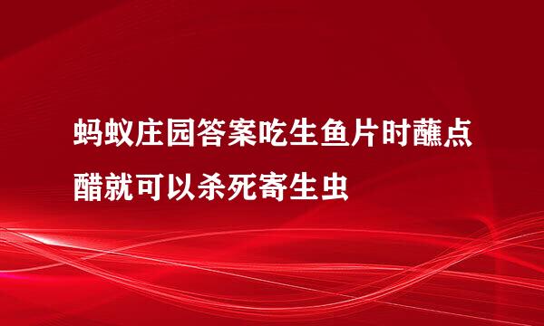 蚂蚁庄园答案吃生鱼片时蘸点醋就可以杀死寄生虫