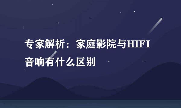 专家解析：家庭影院与HIFI音响有什么区别