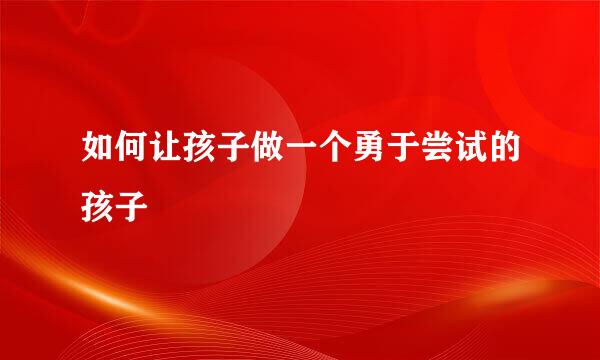 如何让孩子做一个勇于尝试的孩子