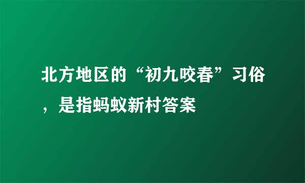 北方地区的“初九咬春”习俗，是指蚂蚁新村答案