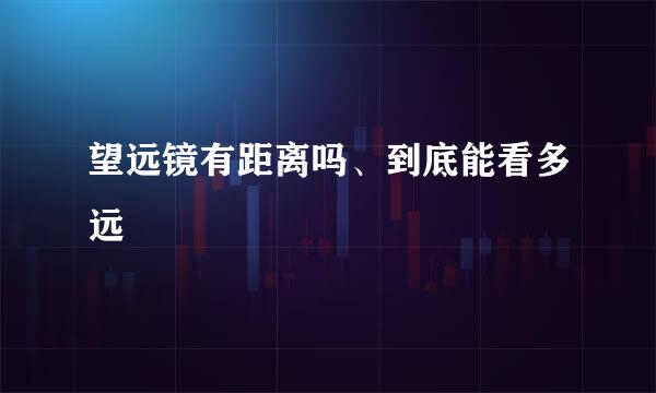 望远镜有距离吗、到底能看多远