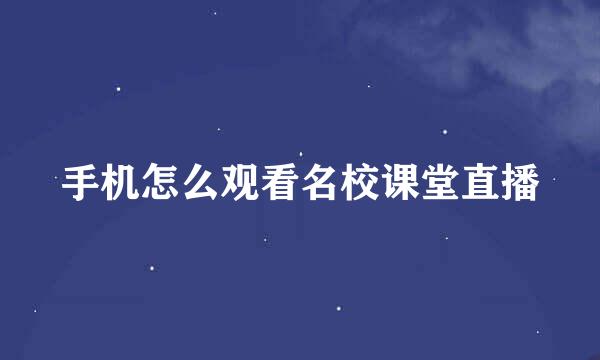 手机怎么观看名校课堂直播