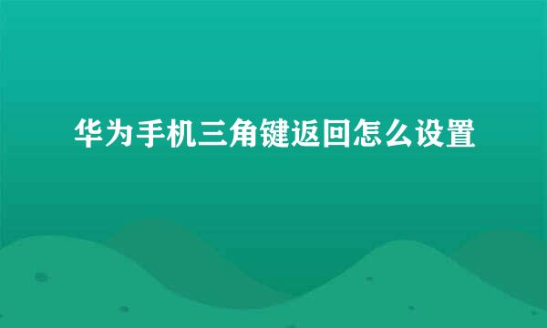华为手机三角键返回怎么设置