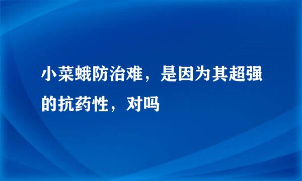小菜蛾防治难，是因为其超强的抗药性，对吗