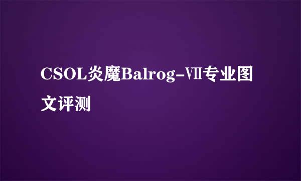 CSOL炎魔Balrog-Ⅶ专业图文评测