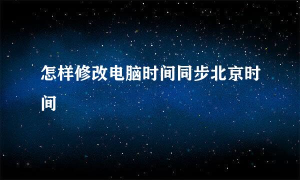 怎样修改电脑时间同步北京时间